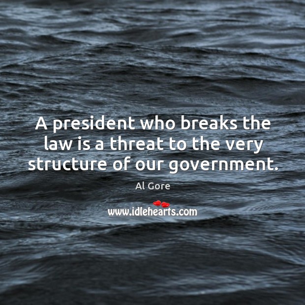 A president who breaks the law is a threat to the very structure of our government. Al Gore Picture Quote