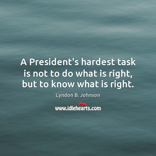 A President’s hardest task is not to do what is right, but to know what is right. Image