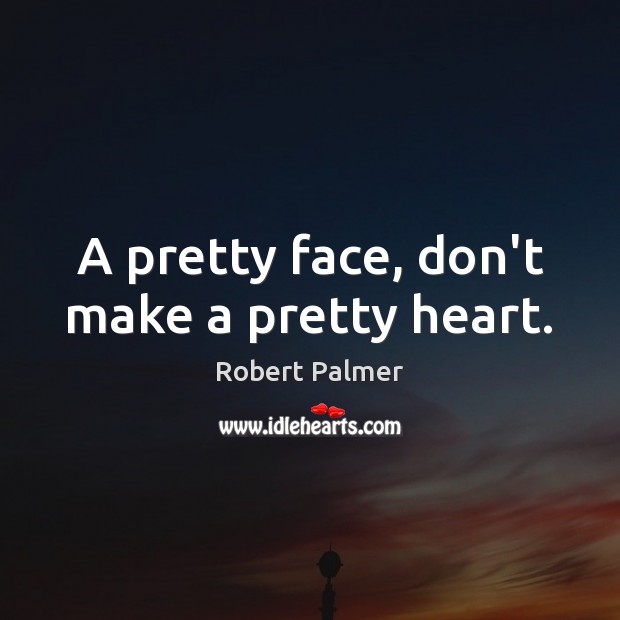 A pretty face, don’t make a pretty heart. Robert Palmer Picture Quote