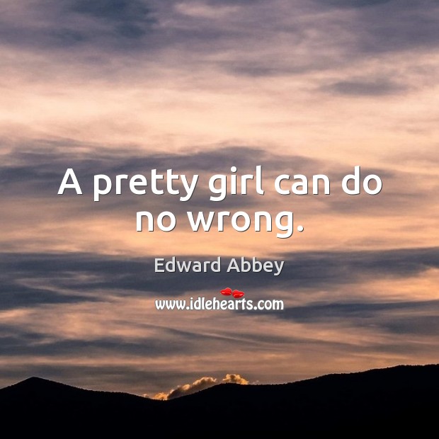 A pretty girl can do no wrong. Edward Abbey Picture Quote
