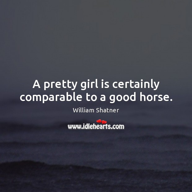 A pretty girl is certainly comparable to a good horse. William Shatner Picture Quote