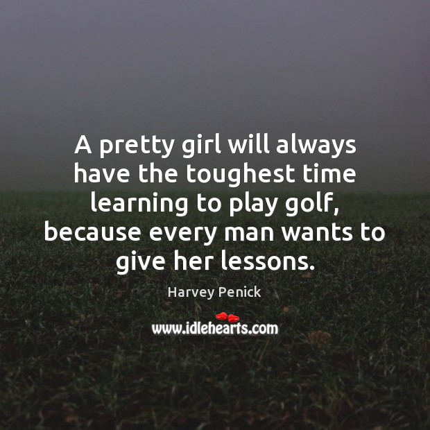 A pretty girl will always have the toughest time learning to play Harvey Penick Picture Quote