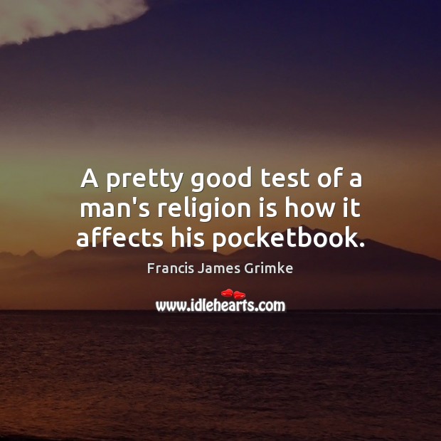 A pretty good test of a man’s religion is how it affects his pocketbook. Francis James Grimke Picture Quote
