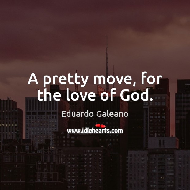 A pretty move, for the love of God. Eduardo Galeano Picture Quote