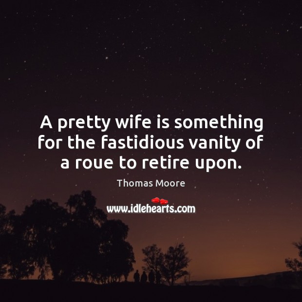 A pretty wife is something for the fastidious vanity of a roue to retire upon. Thomas Moore Picture Quote