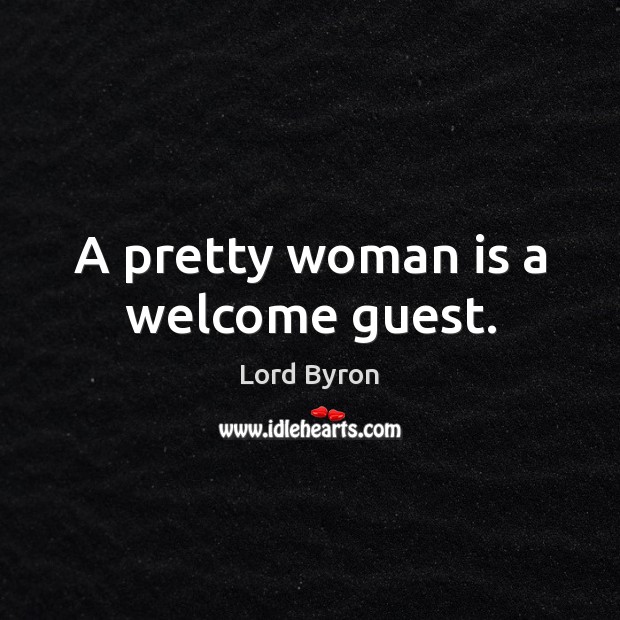 A pretty woman is a welcome guest. Lord Byron Picture Quote