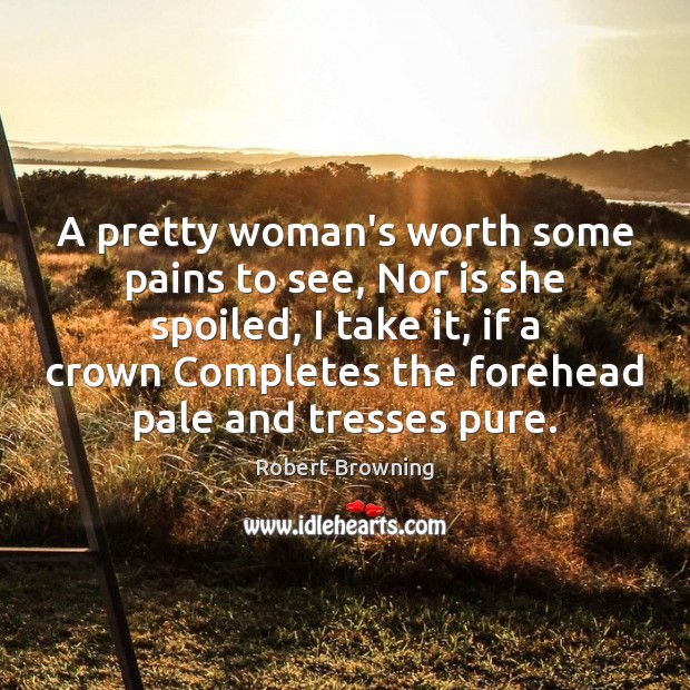 A pretty woman’s worth some pains to see, Nor is she spoiled, Robert Browning Picture Quote