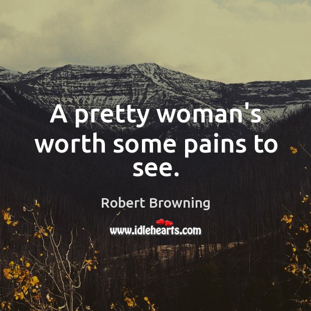 A pretty woman’s worth some pains to see. Robert Browning Picture Quote