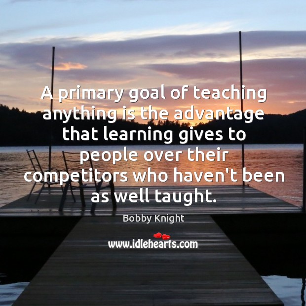 A primary goal of teaching anything is the advantage that learning gives Bobby Knight Picture Quote