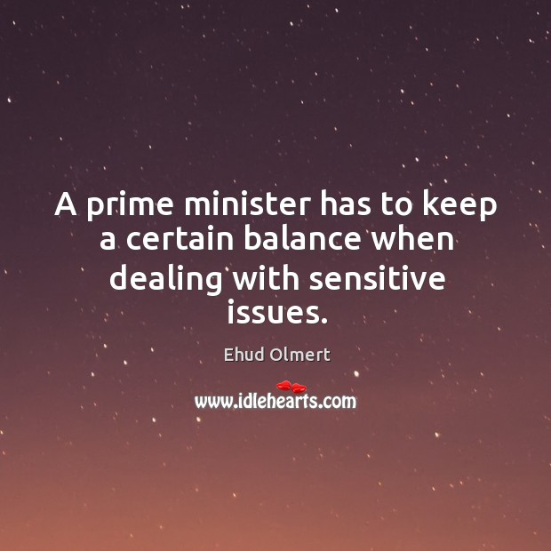A prime minister has to keep a certain balance when dealing with sensitive issues. Ehud Olmert Picture Quote
