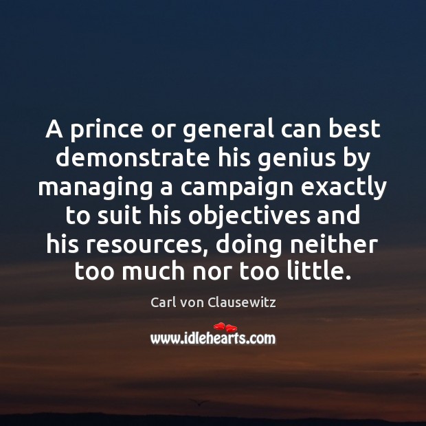 A prince or general can best demonstrate his genius by managing a Carl von Clausewitz Picture Quote