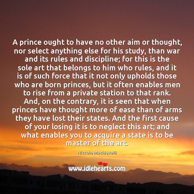 A prince ought to have no other aim or thought, nor select Niccolo Machiavelli Picture Quote