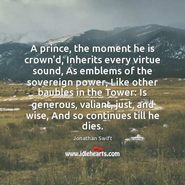 A prince, the moment he is crown’d, Inherits every virtue sound, As Jonathan Swift Picture Quote
