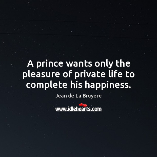 A prince wants only the pleasure of private life to complete his happiness. Jean de La Bruyere Picture Quote