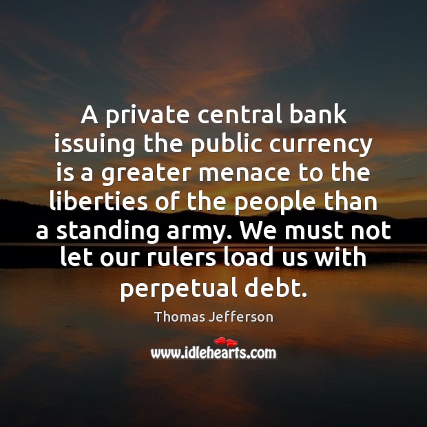 A private central bank issuing the public currency is a greater menace Thomas Jefferson Picture Quote