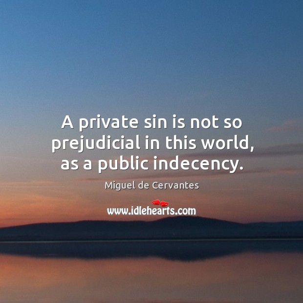 A private sin is not so prejudicial in this world, as a public indecency. Miguel de Cervantes Picture Quote