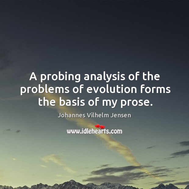 A probing analysis of the problems of evolution forms the basis of my prose. Johannes Vilhelm Jensen Picture Quote