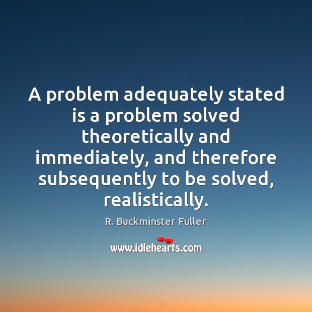 A problem adequately stated is a problem solved theoretically and immediately, and R. Buckminster Fuller Picture Quote