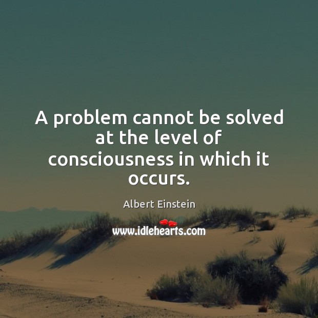 A problem cannot be solved at the level of consciousness in which it occurs. Albert Einstein Picture Quote