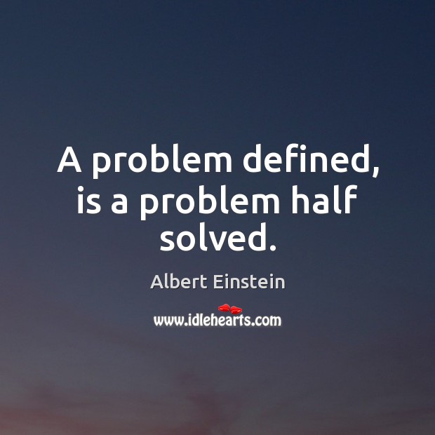 A problem defined, is a problem half solved. Image