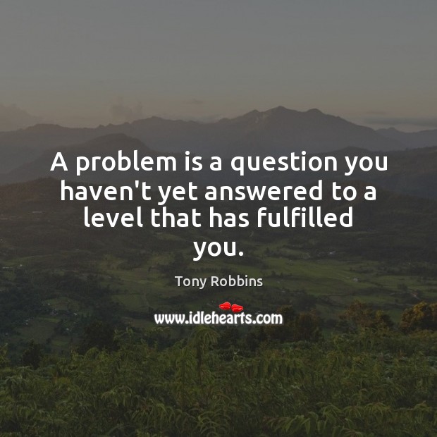 A problem is a question you haven’t yet answered to a level that has fulfilled you. Image