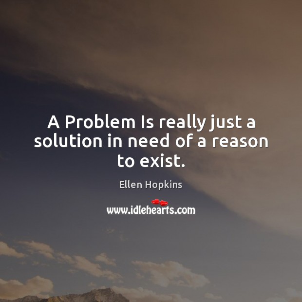 A Problem Is really just a solution in need of a reason to exist. Ellen Hopkins Picture Quote