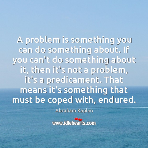 A problem is something you can do something about. If you can’t Image