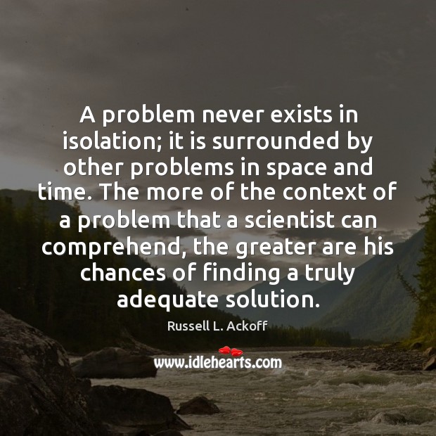 A problem never exists in isolation; it is surrounded by other problems Image