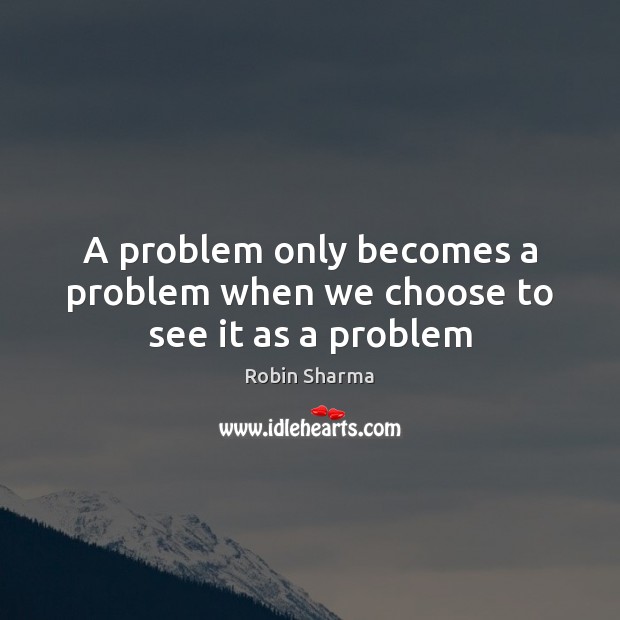 A problem only becomes a problem when we choose to see it as a problem Robin Sharma Picture Quote