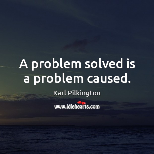 A problem solved is a problem caused. Image