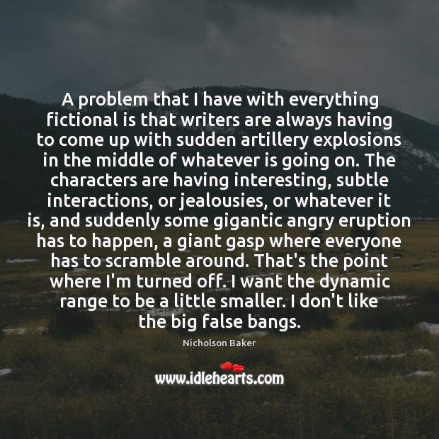 A problem that I have with everything fictional is that writers are Nicholson Baker Picture Quote