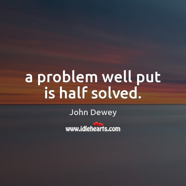 A problem well put is half solved. John Dewey Picture Quote