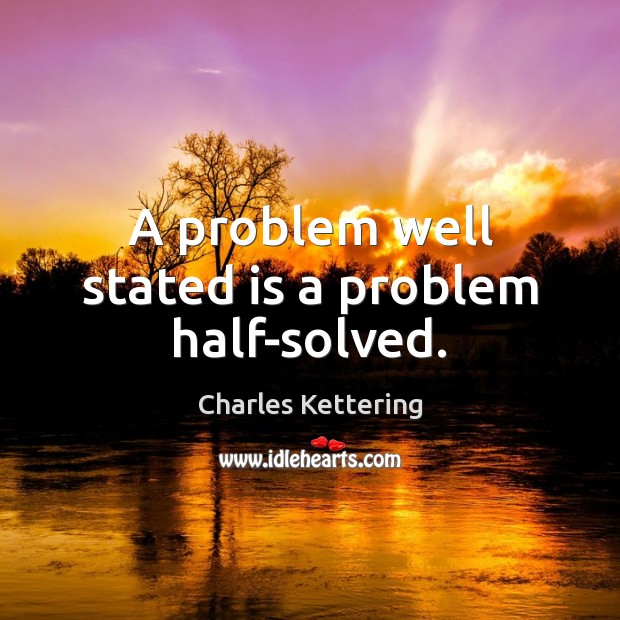 A problem well stated is a problem half-solved. Charles Kettering Picture Quote