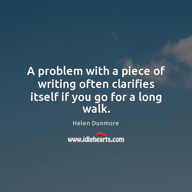 A problem with a piece of writing often clarifies itself if you go for a long walk. Helen Dunmore Picture Quote
