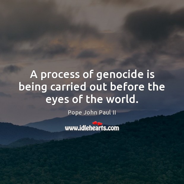 A process of genocide is being carried out before the eyes of the world. Pope John Paul II Picture Quote
