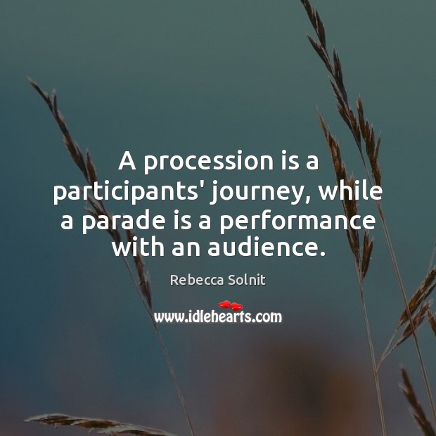 A procession is a participants’ journey, while a parade is a performance with an audience. Rebecca Solnit Picture Quote