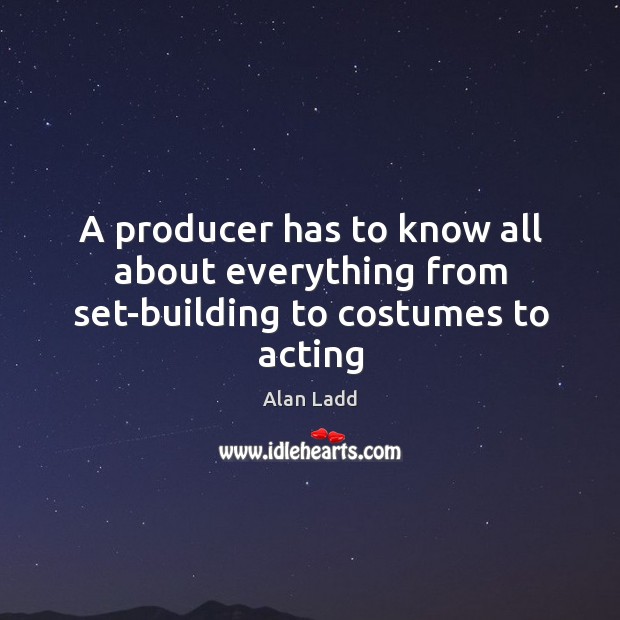 A producer has to know all about everything from set-building to costumes to acting Alan Ladd Picture Quote