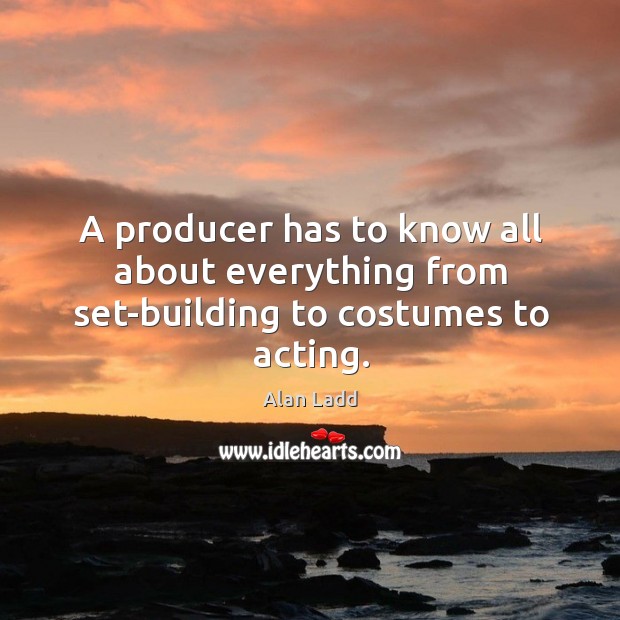 A producer has to know all about everything from set-building to costumes to acting. Alan Ladd Picture Quote