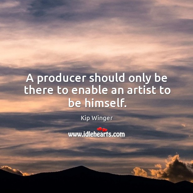A producer should only be there to enable an artist to be himself. Kip Winger Picture Quote
