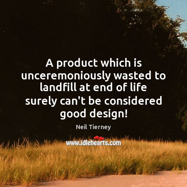 A product which is unceremoniously wasted to landfill at end of life Neil Tierney Picture Quote