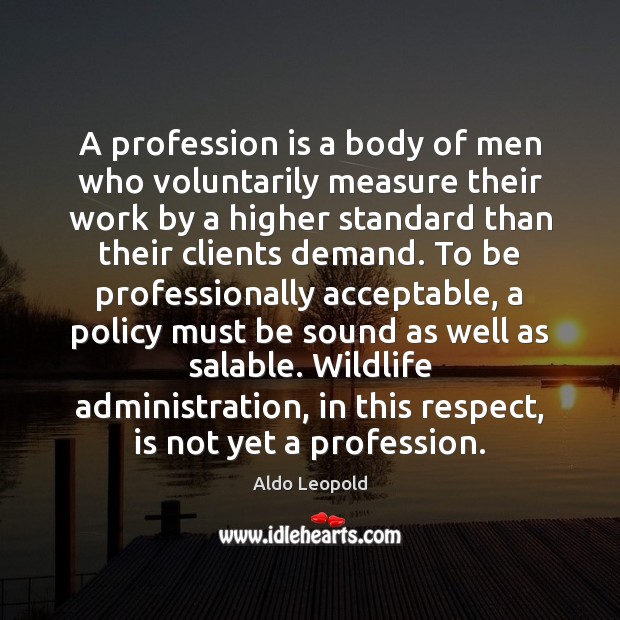 A profession is a body of men who voluntarily measure their work Aldo Leopold Picture Quote