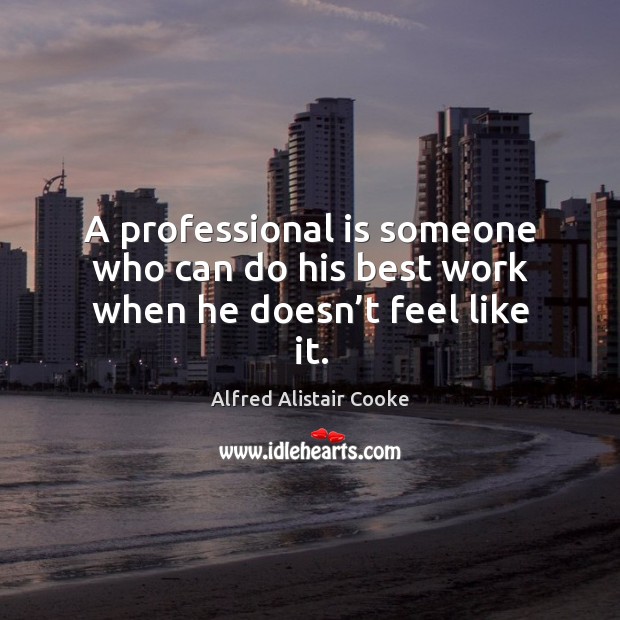 A professional is someone who can do his best work when he doesn’t feel like it. Alfred Alistair Cooke Picture Quote