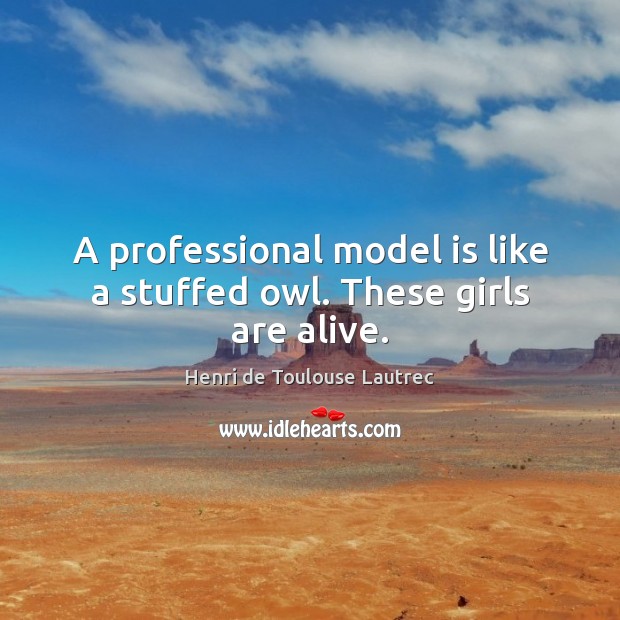 A professional model is like a stuffed owl. These girls are alive. 