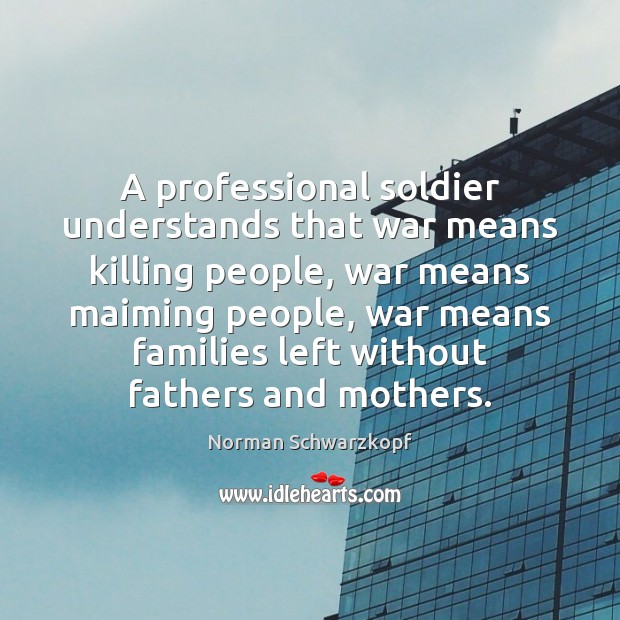 A professional soldier understands that war means killing people, war means maiming Norman Schwarzkopf Picture Quote