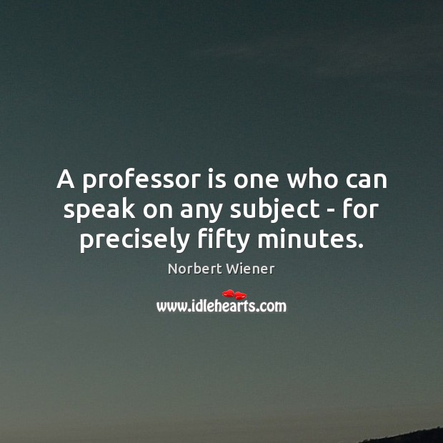 A professor is one who can speak on any subject – for precisely fifty minutes. Norbert Wiener Picture Quote