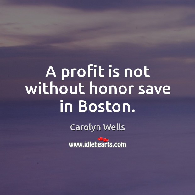 A profit is not without honor save in Boston. Carolyn Wells Picture Quote