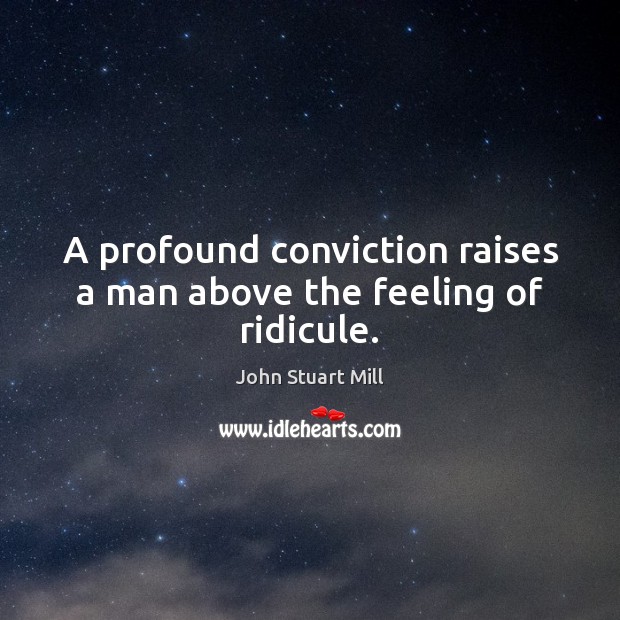 A profound conviction raises a man above the feeling of ridicule. John Stuart Mill Picture Quote