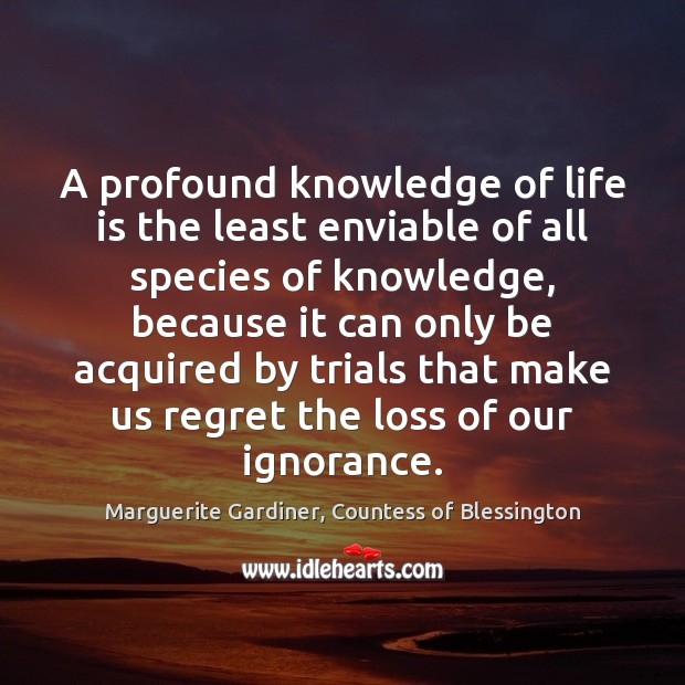 A profound knowledge of life is the least enviable of all species Marguerite Gardiner, Countess of Blessington Picture Quote