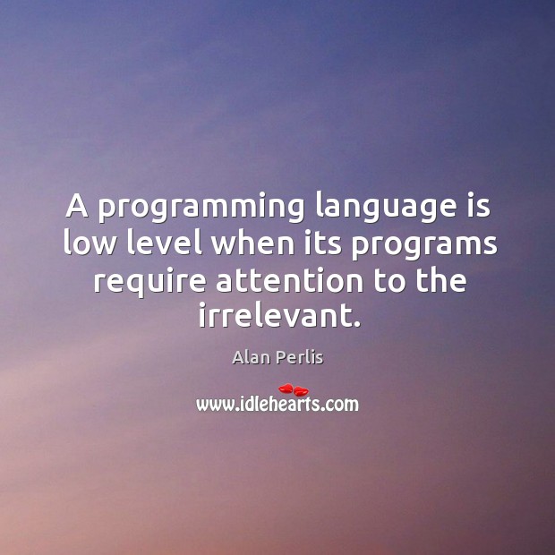 A programming language is low level when its programs require attention to the irrelevant. Alan Perlis Picture Quote