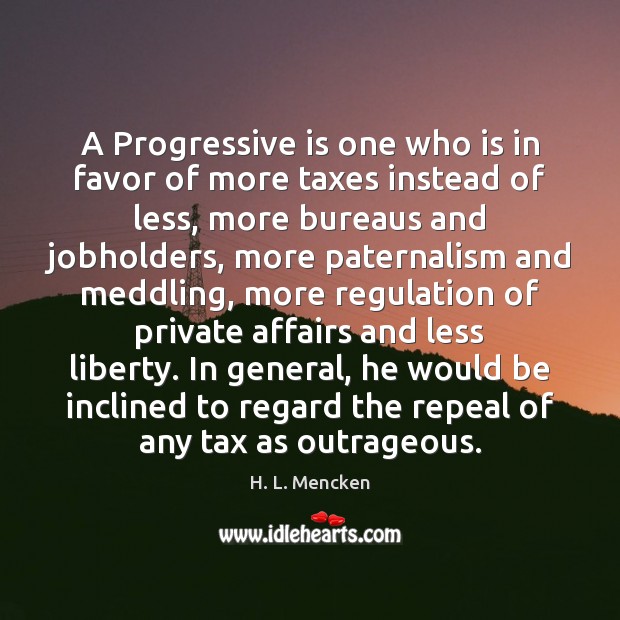 A Progressive is one who is in favor of more taxes instead 